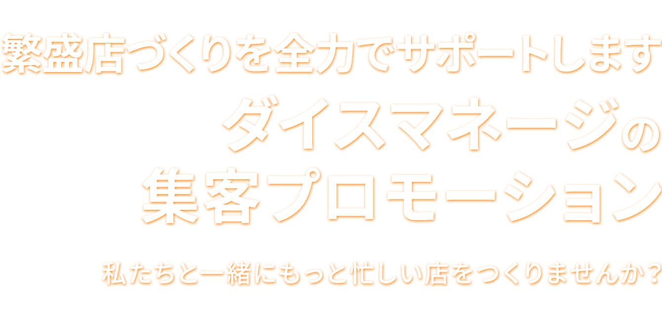 繁盛店づくりを全力でサポートします ダイスマネージの集客プロモーション 私たちと一緒にもっと忙しい店をつくりませんか？