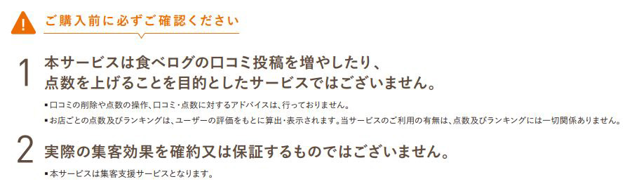 ご購入前に必ずご確認ください。　1.本サービスは食べログの口コミ投稿を増やしたり、点数を上げることを目的としたサービスではありません。2.実際の集客効果を確約又は保証するものではありません。